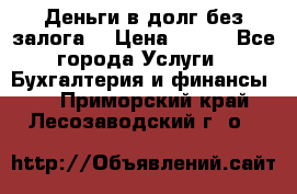 Деньги в долг без залога  › Цена ­ 100 - Все города Услуги » Бухгалтерия и финансы   . Приморский край,Лесозаводский г. о. 